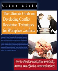 The Ultimate Guide On Developing Conflict Resolution Techniques For Workplace Conflicts - How To Develop Workplace Positivity, Morale and Effective Communications - Aiden Sisko - E-Book