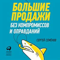 Большие продажи без компромиссов и оправданий: Система эффективных продаж по телефону и на встречах - Сергей Семенов - Hörbuch