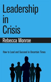 Leadership in Crisis - How to Lead and Succeed in Uncertain Times - Rebecca Monroe - E-Book