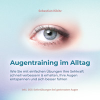 Augentraining im Alltag: Wie Sie mit einfachen Übungen Ihre Sehkraft schnell verbessern & erhalten, Ihre Augen entspannen und sich besser fühlen - inkl. SOS-Sofortübungen bei gestressten Augen - Sebastian Kibitz - E-Book + Hörbuch