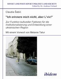 "Ich erinnere mich nicht, aber L'viv!" Zur Funktion kultureller Faktoren für die Institutionalisierung und Entwicklung einer ukrainischen Region - Claudia Šabic - E-Book