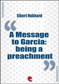 A Message to Garcia: Being a Preachment - Elbert Hubbard - E-Book