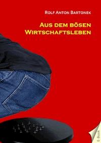 Aus dem bösen Wirtschaftsleben - Rolf Anton Bartonek - E-Book