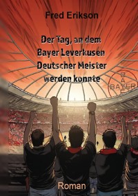 Der Tag, an dem Bayer Leverkusen Deutscher Meister werden konnte - Fred Erikson - E-Book