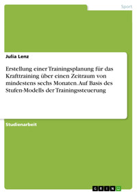 Erstellung einer Trainingsplanung für das Krafttraining über einen Zeitraum von mindestens sechs Monaten. Auf Basis des Stufen-Modells der Trainingssteuerung - Julia Lenz - E-Book