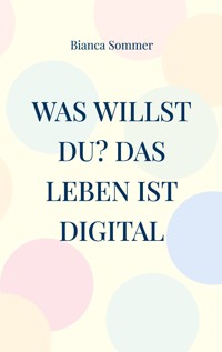 Was willst Du? Das Leben ist digital - Bianca Sommer - E-Book