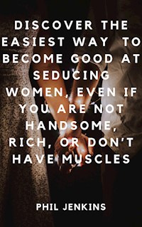 How to Become Good at Seducing Women, Even If You Are Not Handsome, Rich, or Don’t Have Muscles - Phil Jenkins - E-Book