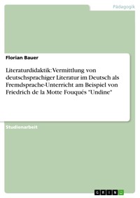 Literaturdidaktik: Vermittlung von deutschsprachiger Literatur im Deutsch als Fremdsprache-Unterricht am Beispiel von Friedrich de la Motte Fouqués "Undine" - Florian  Bauer - E-Book