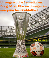 Unvergessliche Sensationen: Die größten Überraschungen im Europäischen Klubfußball - Udo Fehring - E-Book