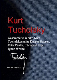 Gesammelte Werke Kurt Tucholskys alias Kaspar Hauser, Peter Panter, Theobald Tiger, Ignaz Wrobel - Kurt Tucholsky - E-Book