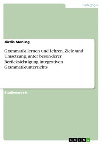 Grammatik lernen und lehren. Ziele und Umsetzung unter besonderer Berücksichtigung integrativen Grammatikunterrichts - Jördis Moning - E-Book