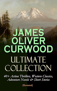 JAMES OLIVER CURWOOD Ultimate Collection: 40+ Action Thrillers, Western Classics, Adventure Novels & Short Stories (Illustrated) - James Oliver Curwood - E-Book