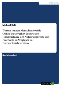 Warum nutzen Menschen soziale Online-Netzwerke? Empirische Untersuchung der Nutzungsanreize von Facebook im Vergleich zu Datenschutzbedenken - Michael Kalb - E-Book