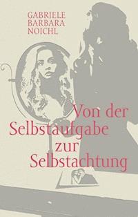 Von der Selbstaufgabe zur Selbstachtung - Gabriele Barbara Noichl - E-Book