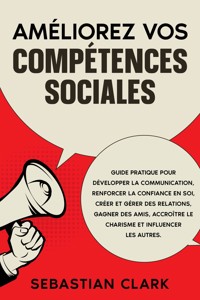Améliorez vos compétences sociales: Guide pratique pour développer la communication, renforcer la confiance en soi, créer et gérer des relations, gagner des amis, accroître le charisme et influencer les autres. - Sebastian Clark - E-Book