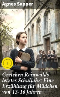 Gretchen Reinwalds letztes Schuljahr: Eine Erzählung für Mädchen von 13-16 Jahren - Agnes Sapper - E-Book