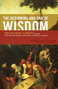 The Beginning and End of Wisdom (Foreword by Sidney Greidanus) - Douglas Sean O'Donnell - E-Book