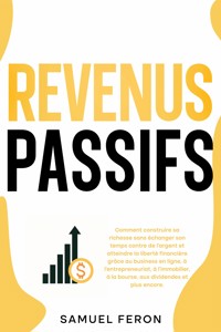 Revenus passifs: Comment construire sa richesse sans échanger son temps contre de l’argent et atteindre la liberté financière grâce au business en ligne, à l’entrepreneuriat, à l’immobilier, à la bourse, aux dividendes et plus encore. - Samuel Feron - E-Book