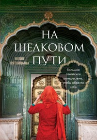 На Шелковом пути. Большое азиатское путешествие, чтобы обрести себя - Юлия Пятницына - E-Book