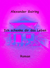 Ich schenke dir das Leben - Alexander Gairing - E-Book