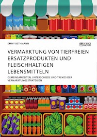 Vermarktung von tierfreien Ersatzprodukten und fleischhaltigen Lebensmitteln. Gemeinsamkeiten, Unterschiede und Trends der Vermarktungsstrategien - Emmy Bethmann - E-Book