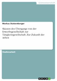 Skizzen des Übergangs von der Erwerbsgesellschaft zur Tätigkeitsgesellschaft. Zur Zukunft der Arbeit - Markus Stutzenberger - E-Book