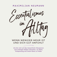 Essentialismus im Alltag - wenn weniger mehr ist und sich gut anfühlt: Wie Sie sich auf das Wesentliche fokussieren und unnötigen Ballast abwerfen, um Glück, Entspannung und innere Ruhe zu finden - Maximilian Neumann - Hörbuch
