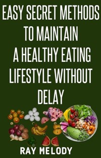 Easy Secret Methods To Maintain A Healthy Eating Lifestyle Without Delay - MELODY RAY - E-Book