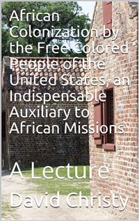 African Colonization by the Free Colored People of the United States, an Indispensable Auxiliary to African Missions. / A Lecture - David Christy - E-Book