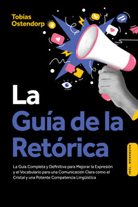 La Guía de la Retórica: La Guía Completa y Definitiva para Mejorar la Expresión y el Vocabulario para una Comunicación Clara como el Cristal y una Potente Competencia Lingüística – Incluye Workbook - Tobias Ostendorp - E-Book