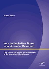 Vom heldenhaften Führer zum einsamen Deserteur: Zum Wandel der Motive von Männlichkeit in der deutschen Kriegsliteratur - Michael Offizier - E-Book