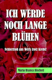 ICH WERDE NOCH LANGE BLÜHEN - Maria Bianca Bischoff - E-Book
