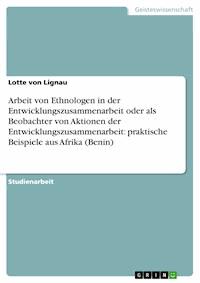 Arbeit von Ethnologen in der Entwicklungszusammenarbeit oder als Beobachter von Aktionen der Entwicklungszusammenarbeit:   praktische Beispiele aus Afrika (Benin) - Lotte von Lignau - E-Book