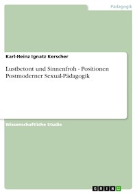 Lustbetont und Sinnenfroh - Positionen Postmoderner Sexual-Pädagogik - Karl-Heinz Ignatz Kerscher - E-Book