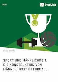 Sport und Männlichkeit. Die Konstruktion von Männlichkeit im Fußball - Bianca Monetta - E-Book