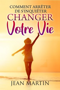 Comment arrêter de s'inquiéter et changer votre vie - Jean Martin - E-Book