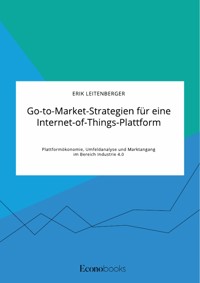 Go-to-Market-Strategien für eine Internet-of-Things-Plattform. Plattformökonomie, Umfeldanalyse und Marktangang im Bereich Industrie 4.0 - Erik Leitenberger - E-Book