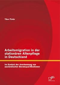 Arbeitsmigration in der stationären Altenpflege in Deutschland im Kontext der Anerkennung von ausländischen Berufsqualifikationen - Tibor Pintér - E-Book