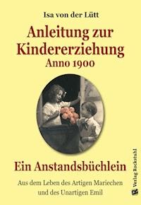 Anleitung zur Kindererziehung Anno 1900 - Isa von der Lütt - E-Book