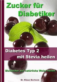 Zucker für Diabetiker - Diabetes Typ 2 mit Stevia heilen - Blutzucker auf natürliche Weise senken - Dr. Klaus Bertram - E-Book