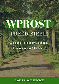 Wprost przed siebie. Zbiór opowiadań i autorefleksji - Laura Wisiewicz - E-Book