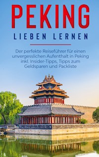Peking lieben lernen: Der perfekte Reiseführer für einen unvergesslichen Aufenthalt in Peking inkl. Insider-Tipps, Tipps zum Geldsparen und Packliste - Linh Schröter - E-Book