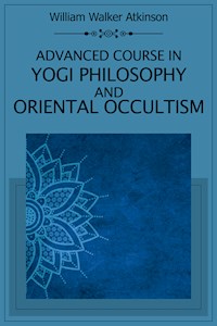 Advanced Course in Yogi Philosophy and Oriental Occultism - William Walker Atkinson - E-Book