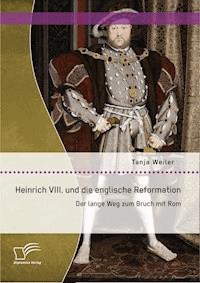Heinrich VIII. und die englische Reformation: Der lange Weg zum Bruch mit Rom - Tanja Weiler - E-Book