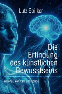 Die Erfindung des künstlichen Bewusstseins - Lutz Spilker - E-Book