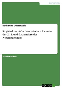 Siegfried im höfisch-archaischen Raum in der 2., 3. und 6. Aventiure des Nibelungenlieds - Katharina Düsterwald - E-Book