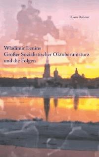 Wladimir Lenins Großer Sozialistischer Oktoberumsturz und die Folgen - Klaus Dallmer - E-Book