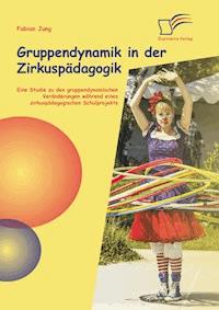 Gruppendynamik in der Zirkuspädagogik: Eine Studie zu den gruppendynamischen Veränderungen während eines zirkuspädagogischen Schulprojekts - Fabian Jung - E-Book