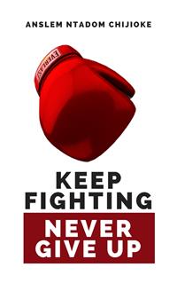 Keep Fighting, Never Give Up - Anslem Ntadom Chijioke - E-Book