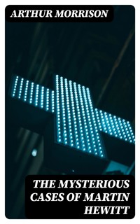 The Mysterious Cases of Martin Hewitt - Arthur Morrison - E-Book